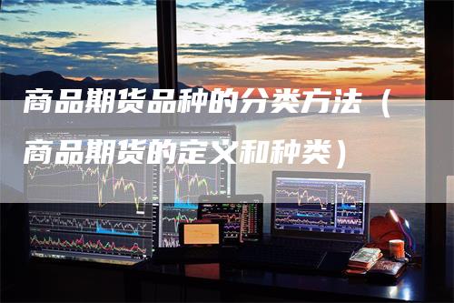 商品期货品种的分类方法（商品期货的定义和种类）