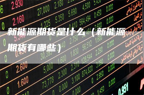 新能源期货是什么(新能源期货有哪些)