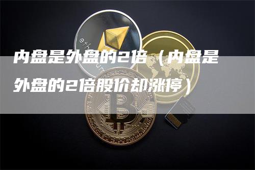内盘是外盘的2倍（内盘是外盘的2倍股价却涨停）