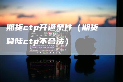 期货ctp开通条件(期货登陆ctp不合法)