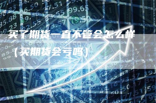 买了期货一直不管会怎么样（买期货会亏吗）