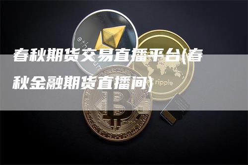 春秋期货交易直播平台(春秋金融期货直播间)