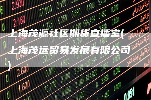 上海茂源社区期货直播室(上海茂远贸易发展有限公司)