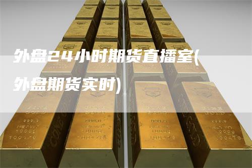 外盘24小时期货直播室(外盘期货实时)