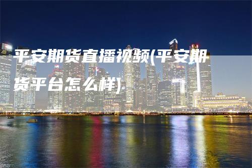 平安期货直播视频(平安期货平台怎么样)