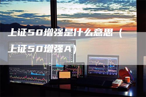 上证50增强是什么意思（上证50增强A）