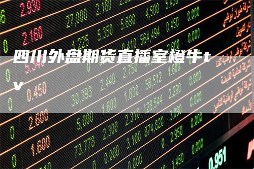 四川外盘期货直播室橙牛tv