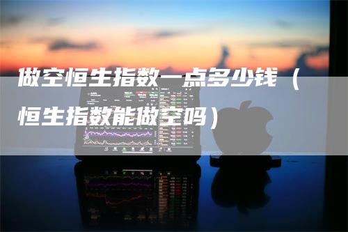 做空恒生指数一点多少钱（恒生指数能做空吗）