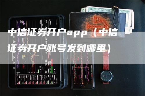中信证券开户app（中信证券开户账号发到哪里）