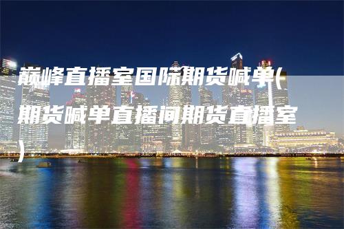 巅峰直播室国际期货喊单(期货喊单直播间期货直播室)
