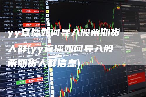 yy直播如何导入股票期货人群(yy直播如何导入股票期货人群信息)
