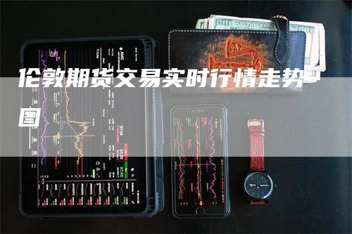 伦敦期货交易实时行情走势图