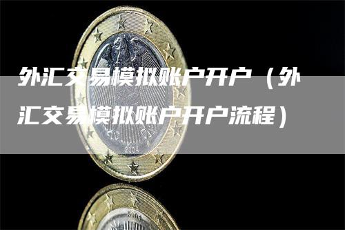 外汇交易模拟账户开户（外汇交易模拟账户开户流程）