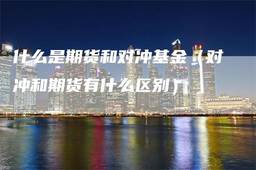 什么是期货和对冲基金（对冲和期货有什么区别）