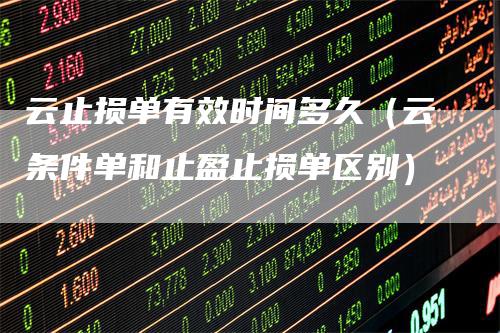云止损单有效时间多久（云条件单和止盈止损单区别）