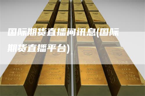 国际期货直播间讯息(国际期货直播平台)