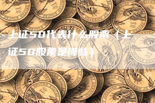 上证50代表什么股票（上证50股票是哪些）