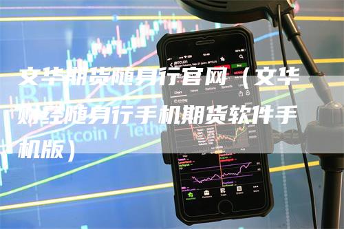 文华期货随身行官网（文华财经随身行手机期货软件手机版）