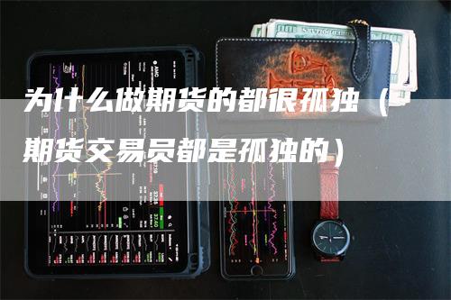 为什么做期货的都很孤独(期货交易员都是孤独的)