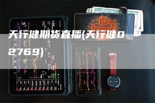 天行健期货直播(天行健02769)