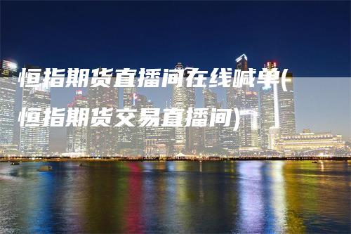恒指期货直播间在线喊单(恒指期货交易直播间)
