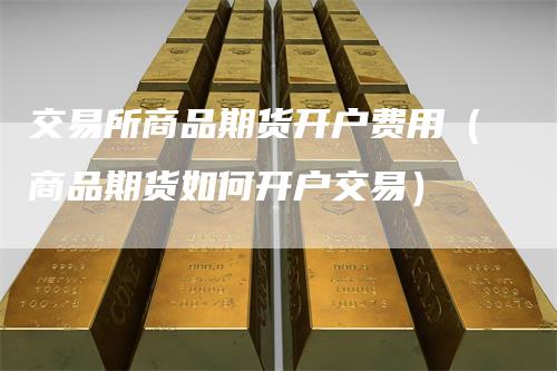 交易所商品期货开户费用(商品期货如何开户交易)