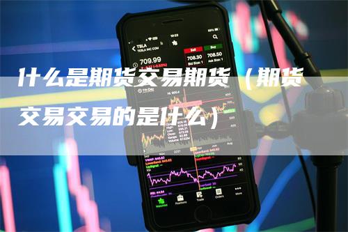 什么是期货交易期货(期货交易交易的是什么)