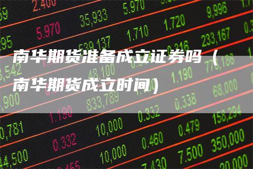 南华期货准备成立证券吗（南华期货成立时间）