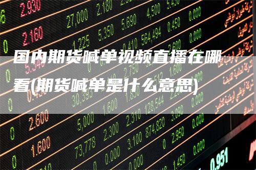 国内期货喊单视频直播在哪看(期货喊单是什么意思)