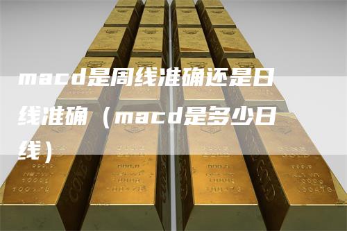 macd是周线准确还是日线准确（macd是多少日线）