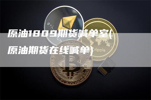 原油1809期货喊单室(原油期货在线喊单)