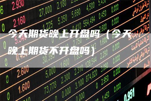 今天期货晚上开盘吗(今天晚上期货不开盘吗)
