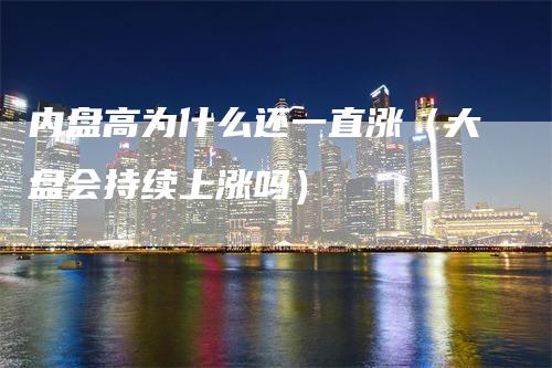 内盘高为什么还一直涨（大盘会持续上涨吗）