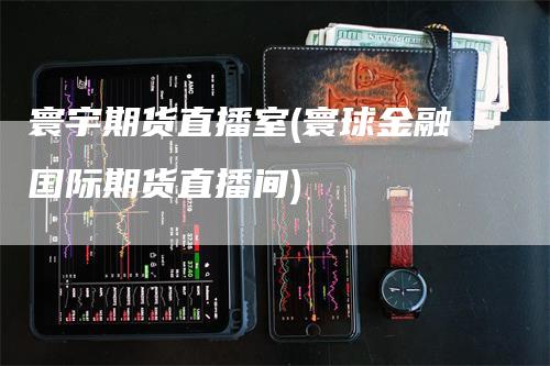 寰宇期货直播室(寰球金融国际期货直播间)