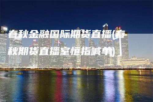 春秋金融国际期货直播(春秋期货直播室恒指喊单)