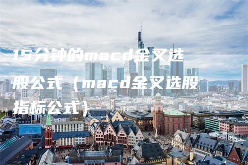 15分钟的macd金叉选股公式（macd金叉选股指标公式）