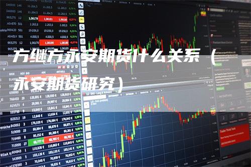 方继方永安期货什么关系（永安期货研究）