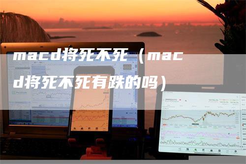 macd将死不死（macd将死不死有跌的吗）