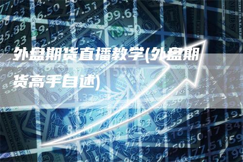 外盘期货直播教学(外盘期货高手自述)