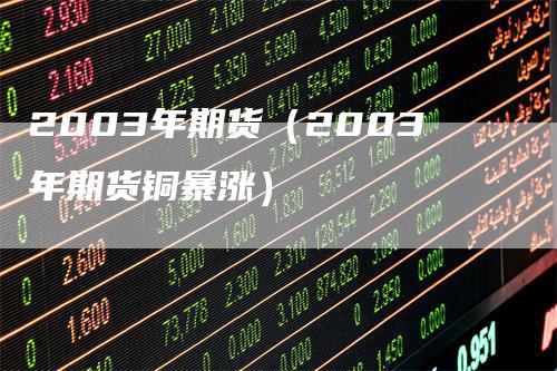 2003年期货（2003年期货铜暴涨）