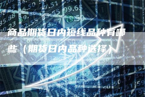 商品期货日内短线品种有哪些（期货日内品种选择）