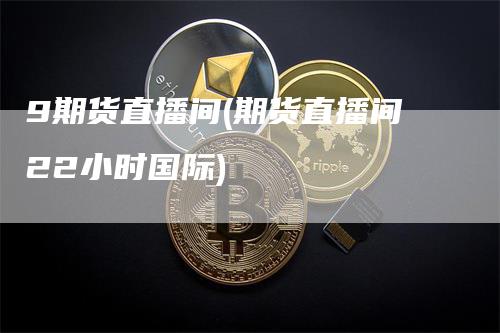 9期货直播间(期货直播间22小时国际)