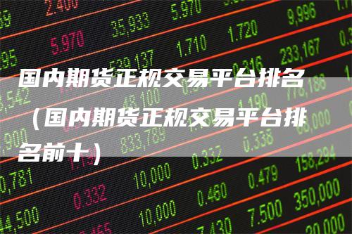 国内期货正规交易平台排名(国内期货正规交易平台排名前十)