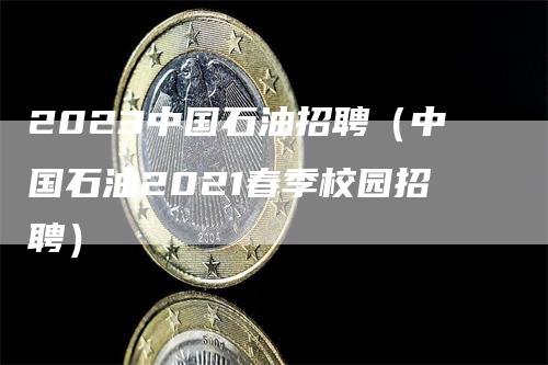 2023中国石油招聘（中国石油2021春季校园招聘）