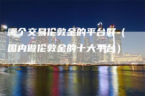 哪个交易伦敦金的平台好（国内做伦敦金的十大平台）