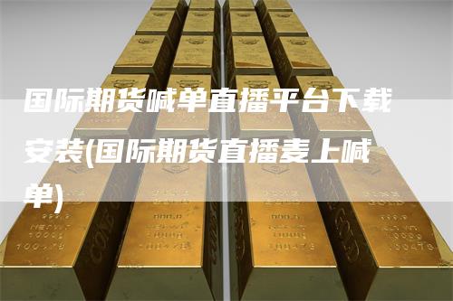 国际期货喊单直播平台下载安装(国际期货直播麦上喊单)