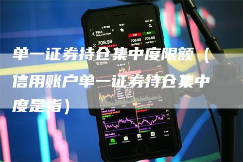 单一证券持仓集中度限额（信用账户单一证券持仓集中度是指）