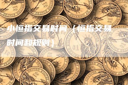 小恒指交易时间（恒指交易时间和规则）