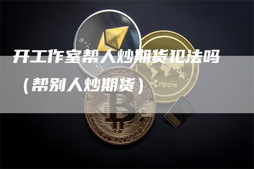 开工作室帮人炒期货犯法吗(帮别人炒期货)