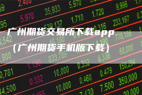 广州期货交易所下载app（广州期货手机版下载）